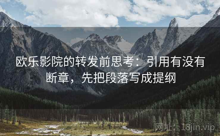 欧乐影院的转发前思考:引用有没有断章,先把段落写成提纲 欧乐影院的转发前思考:引用有没有断章,先把段落写成提纲