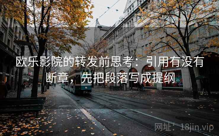 欧乐影院的转发前思考:引用有没有断章,先把段落写成提纲 欧乐影院的转发前思考:引用有没有断章,先把段落写成提纲
