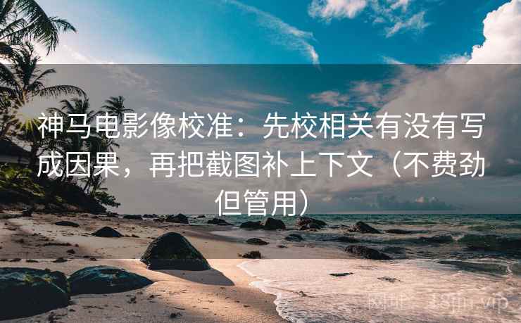神马电影像校准:先校相关有没有写成因果,再把截图补上下文(不费劲但管用) 神马电影像校准:先校相关有没有写成因果,再把截图补上下文(不费劲但管用)