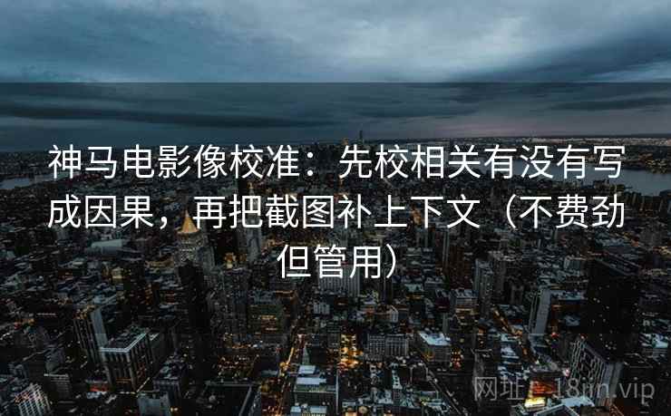 神马电影像校准:先校相关有没有写成因果,再把截图补上下文(不费劲但管用) 神马电影像校准:先校相关有没有写成因果,再把截图补上下文(不费劲但管用)