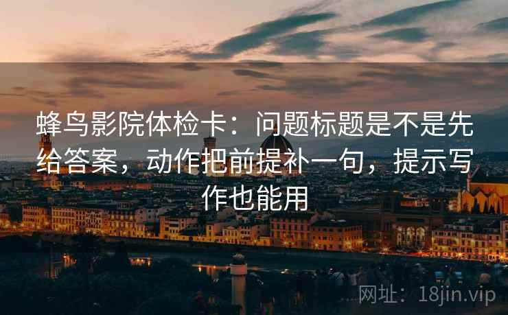 蜂鸟影院体检卡:问题标题是不是先给答案,动作把前提补一句,提示写作也能用 蜂鸟影院体检卡:问题标题是不是先给答案,动作把前提补一句,提示写作也能用