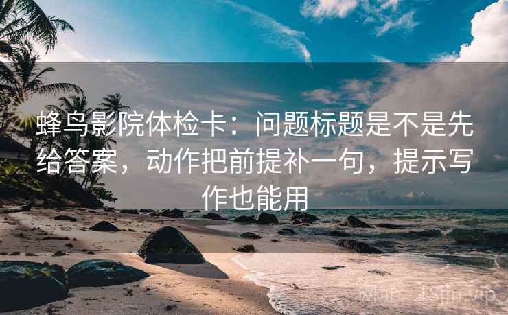 蜂鸟影院体检卡:问题标题是不是先给答案,动作把前提补一句,提示写作也能用 蜂鸟影院体检卡:问题标题是不是先给答案,动作把前提补一句,提示写作也能用