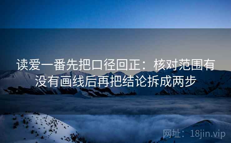读爱一番先把口径回正:核对范围有没有画线后再把结论拆成两步 读爱一番先把口径回正:核对范围有没有画线后再把结论拆成两步