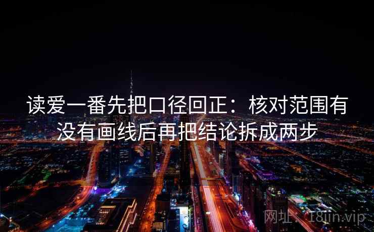 读爱一番先把口径回正:核对范围有没有画线后再把结论拆成两步 读爱一番先把口径回正:核对范围有没有画线后再把结论拆成两步
