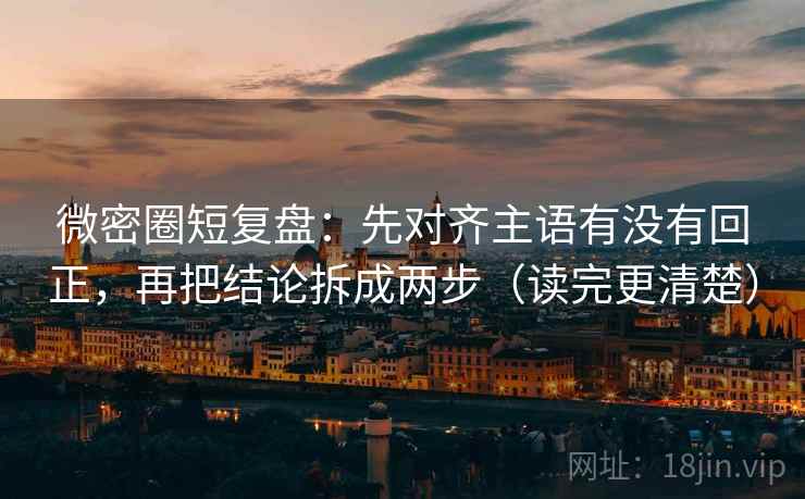 微密圈短复盘：先对齐主语有没有回正，再把结论拆成两步（读完更清楚）