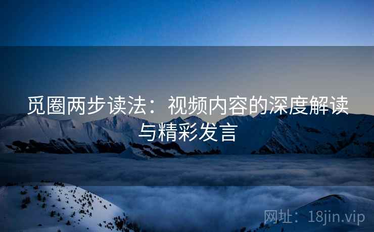觅圈两步读法：视频内容的深度解读与精彩发言