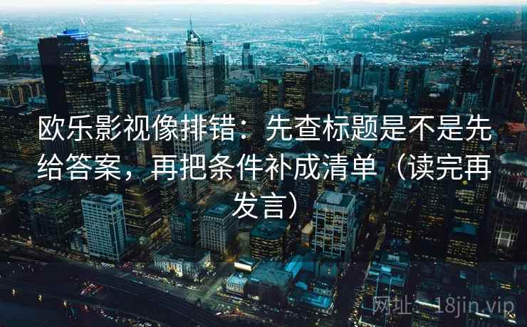 欧乐影视像排错:先查标题是不是先给答案,再把条件补成清单(读完再发言) 欧乐影视像排错:先查标题是不是先给答案,再把条件补成清单(读完再发言)