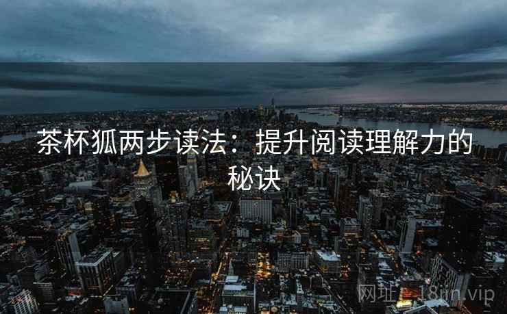 茶杯狐两步读法:提升阅读理解力的秘诀 茶杯狐两步读法:提升阅读理解力的秘诀