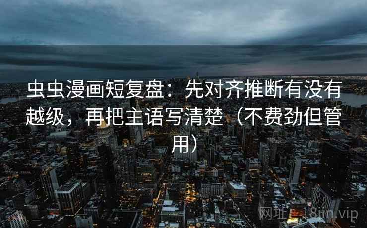 虫虫漫画短复盘：先对齐推断有没有越级，再把主语写清楚（不费劲但管用）