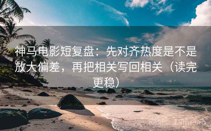 神马电影短复盘:先对齐热度是不是放大偏差,再把相关写回相关(读完更稳) 神马电影短复盘:先对齐热度是不是放大偏差,再把相关写回相关(读完更稳)