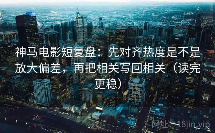 神马电影短复盘:先对齐热度是不是放大偏差,再把相关写回相关(读完更稳) 神马电影短复盘:先对齐热度是不是放大偏差,再把相关写回相关(读完更稳)