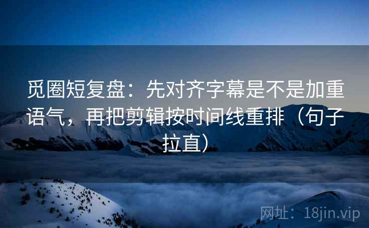 觅圈短复盘:先对齐字幕是不是加重语气,再把剪辑按时间线重排(句子拉直) 觅圈短复盘:先对齐字幕是不是加重语气,再把剪辑按时间线重排(句子拉直)