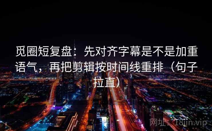 觅圈短复盘:先对齐字幕是不是加重语气,再把剪辑按时间线重排(句子拉直) 觅圈短复盘:先对齐字幕是不是加重语气,再把剪辑按时间线重排(句子拉直)