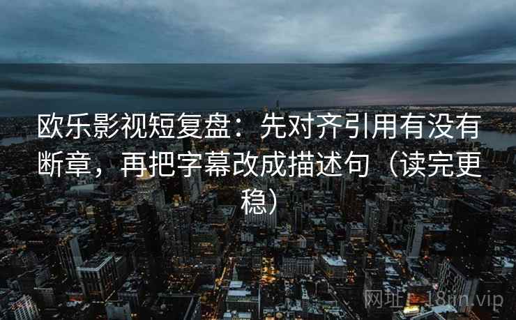 欧乐影视短复盘:先对齐引用有没有断章,再把字幕改成描述句(读完更稳) 欧乐影视短复盘:先对齐引用有没有断章,再把字幕改成描述句(读完更稳)