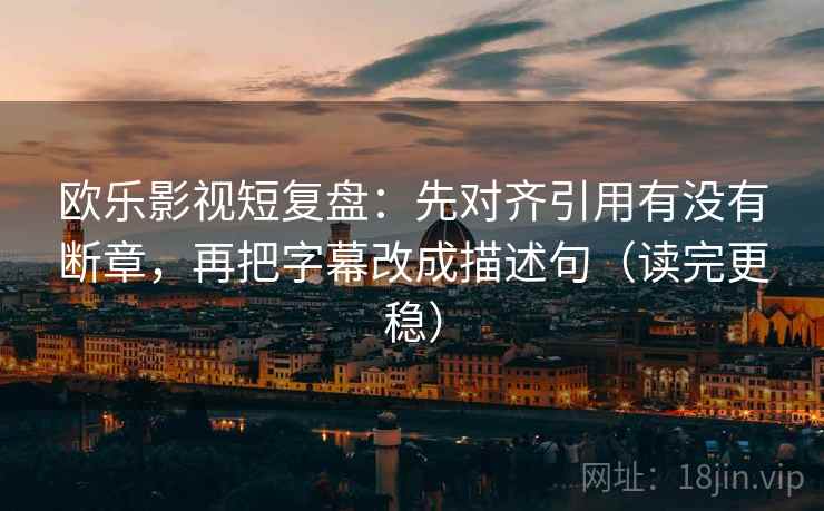 欧乐影视短复盘:先对齐引用有没有断章,再把字幕改成描述句(读完更稳) 欧乐影视短复盘:先对齐引用有没有断章,再把字幕改成描述句(读完更稳)