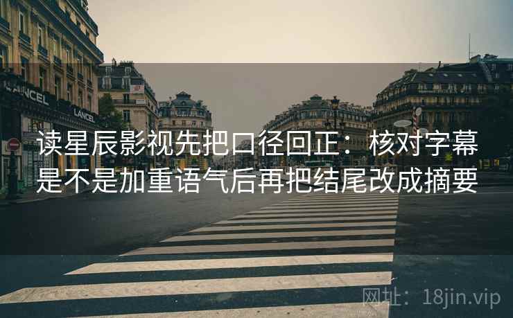读星辰影视先把口径回正:核对字幕是不是加重语气后再把结尾改成摘要 读星辰影视先把口径回正:核对字幕是不是加重语气后再把结尾改成摘要