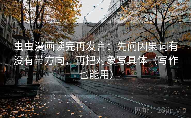 虫虫漫画读完再发言:先问因果词有没有带方向,再把对象写具体(写作也能用) 虫虫漫画读完再发言:先问因果词有没有带方向,再把对象写具体(写作也能用)