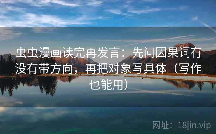虫虫漫画读完再发言:先问因果词有没有带方向,再把对象写具体(写作也能用) 虫虫漫画读完再发言:先问因果词有没有带方向,再把对象写具体(写作也能用)