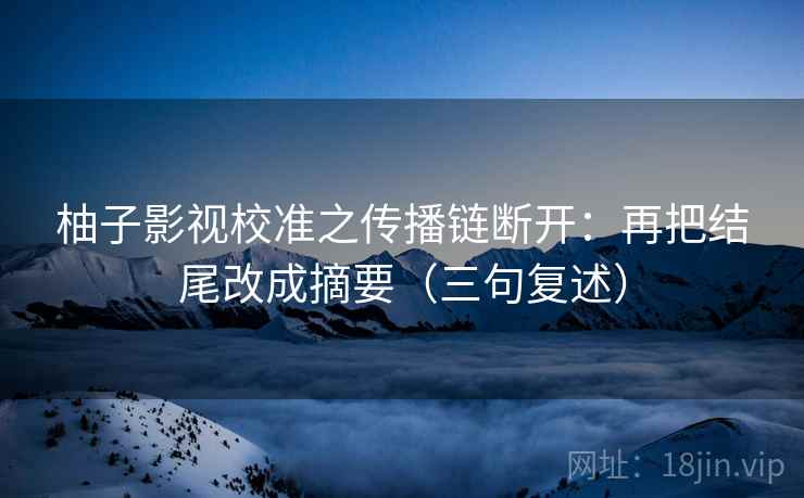 柚子影视校准之传播链断开:再把结尾改成摘要(三句复述) 柚子影视校准之传播链断开:再把结尾改成摘要(三句复述)