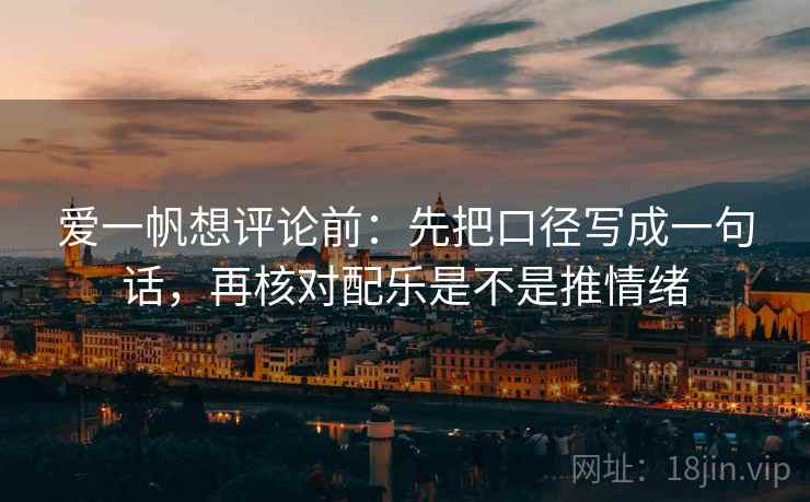 爱一帆想评论前:先把口径写成一句话,再核对配乐是不是推情绪 爱一帆想评论前:先把口径写成一句话,再核对配乐是不是推情绪