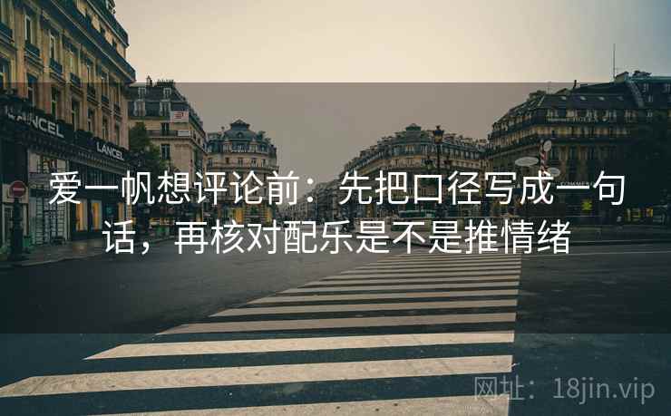 爱一帆想评论前:先把口径写成一句话,再核对配乐是不是推情绪 爱一帆想评论前:先把口径写成一句话,再核对配乐是不是推情绪