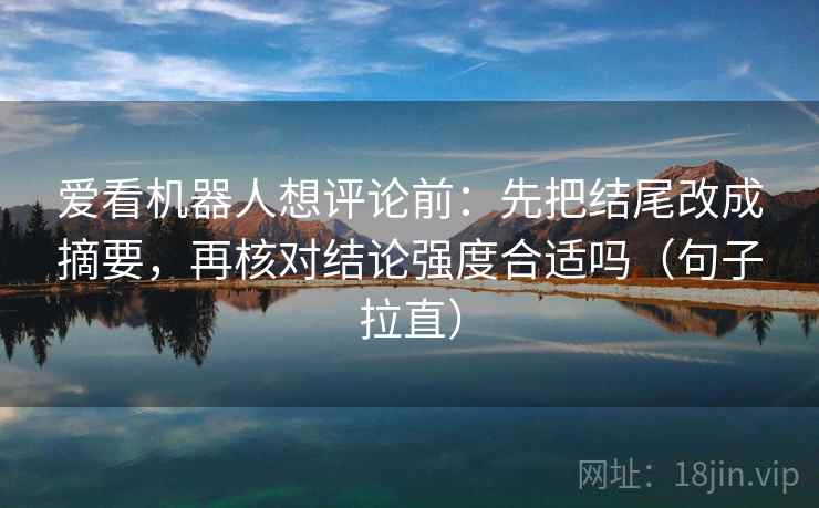爱看机器人想评论前:先把结尾改成摘要,再核对结论强度合适吗(句子拉直) 爱看机器人想评论前:先把结尾改成摘要,再核对结论强度合适吗(句子拉直)