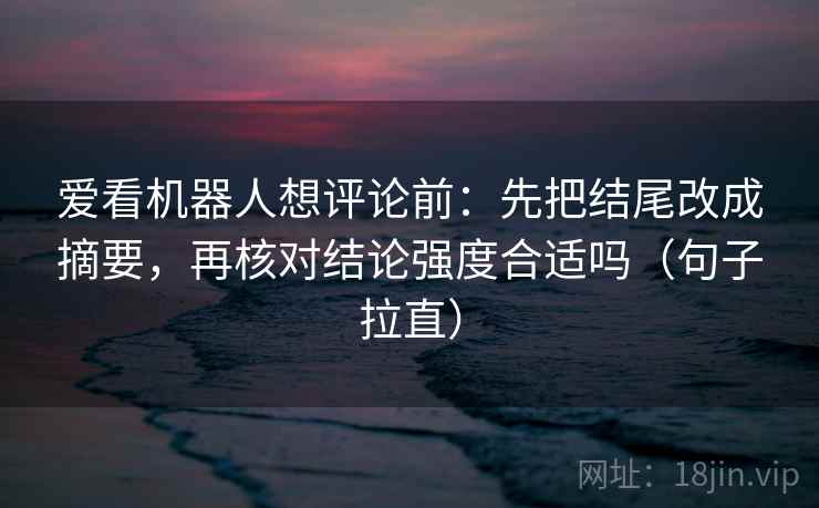 爱看机器人想评论前:先把结尾改成摘要,再核对结论强度合适吗(句子拉直) 爱看机器人想评论前:先把结尾改成摘要,再核对结论强度合适吗(句子拉直)