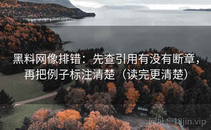 黑料网像排错：先查引用有没有断章，再把例子标注清楚（读完更清楚）