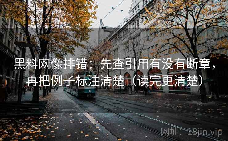 黑料网像排错：先查引用有没有断章，再把例子标注清楚（读完更清楚）