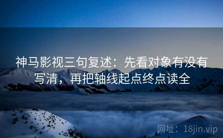 神马影视三句复述：先看对象有没有写清，再把轴线起点终点读全