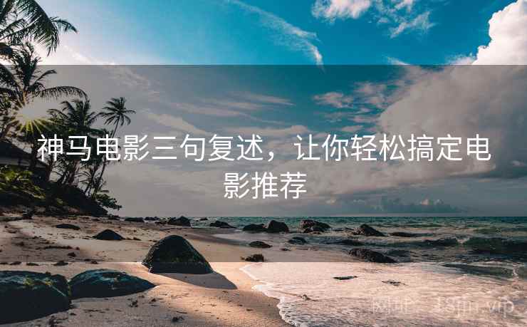 神马电影三句复述,让你轻松搞定电影推荐 神马电影三句复述,让你轻松搞定电影推荐