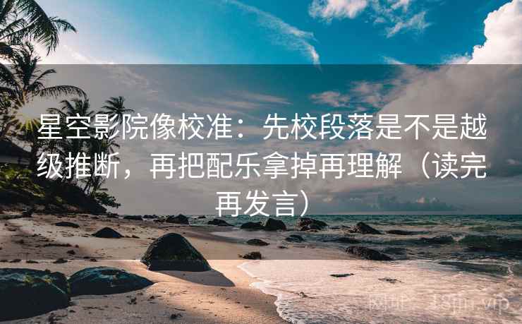 星空影院像校准:先校段落是不是越级推断,再把配乐拿掉再理解(读完再发言) 星空影院像校准:先校段落是不是越级推断,再把配乐拿掉再理解(读完再发言)
