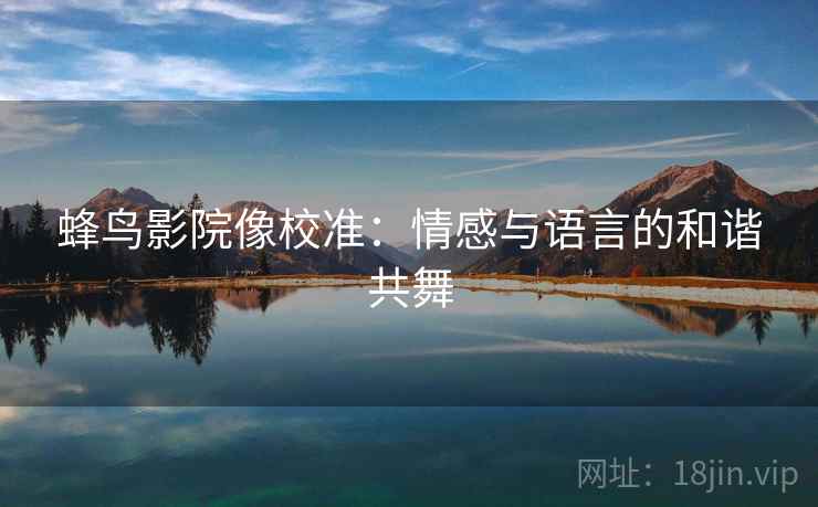 蜂鸟影院像校准:情感与语言的和谐共舞 蜂鸟影院像校准:情感与语言的和谐共舞