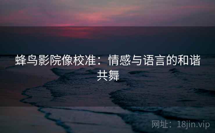 蜂鸟影院像校准:情感与语言的和谐共舞 蜂鸟影院像校准:情感与语言的和谐共舞
