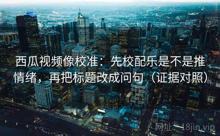 西瓜视频像校准:先校配乐是不是推情绪,再把标题改成问句(证据对照) 西瓜视频像校准:先校配乐是不是推情绪,再把标题改成问句(证据对照)