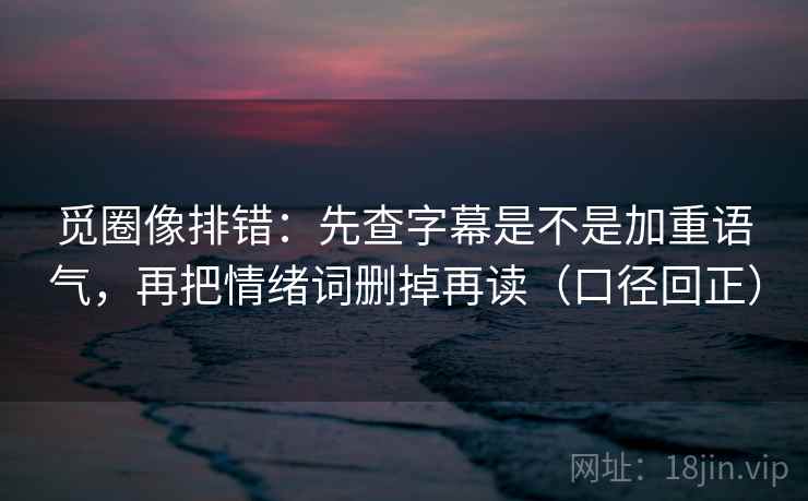觅圈像排错:先查字幕是不是加重语气,再把情绪词删掉再读(口径回正) 觅圈像排错:先查字幕是不是加重语气,再把情绪词删掉再读(口径回正)