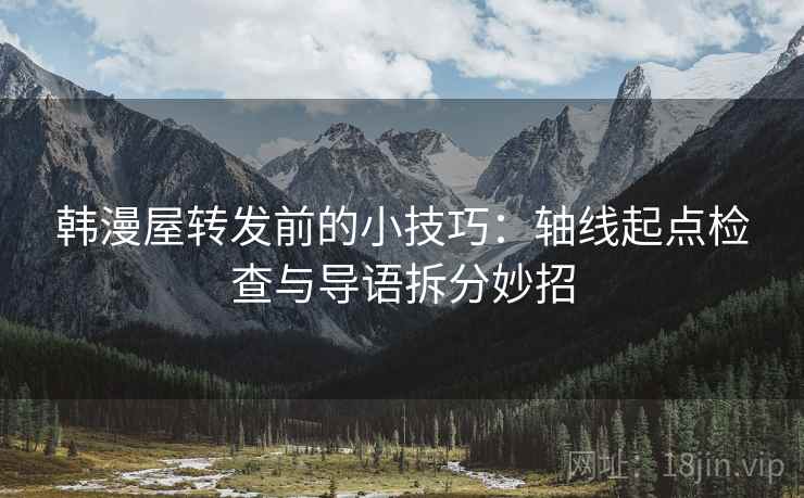 韩漫屋转发前的小技巧:轴线起点检查与导语拆分妙招 韩漫屋转发前的小技巧:轴线起点检查与导语拆分妙招