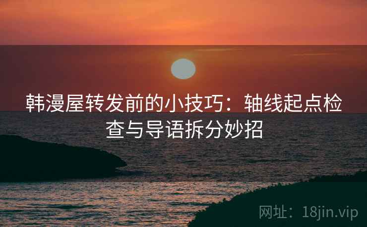 韩漫屋转发前的小技巧:轴线起点检查与导语拆分妙招 韩漫屋转发前的小技巧:轴线起点检查与导语拆分妙招