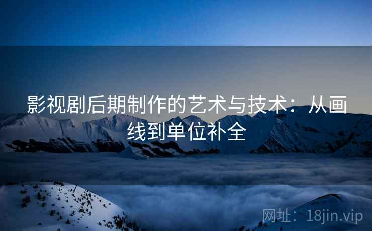 影视剧后期制作的艺术与技术:从画线到单位补全 影视剧后期制作的艺术与技术:从画线到单位补全