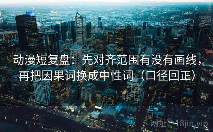 动漫短复盘:先对齐范围有没有画线,再把因果词换成中性词(口径回正) 动漫短复盘:先对齐范围有没有画线,再把因果词换成中性词(口径回正)