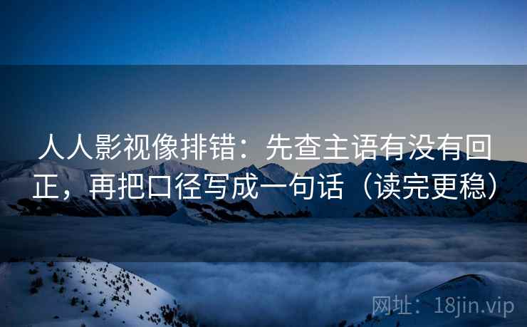 人人影视像排错:先查主语有没有回正,再把口径写成一句话(读完更稳) 人人影视像排错:先查主语有没有回正,再把口径写成一句话(读完更稳)
