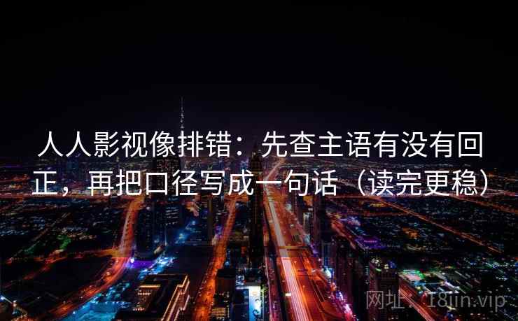 人人影视像排错:先查主语有没有回正,再把口径写成一句话(读完更稳) 人人影视像排错:先查主语有没有回正,再把口径写成一句话(读完更稳)
