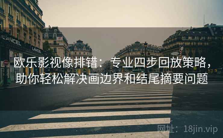 欧乐影视像排错:专业四步回放策略,助你轻松解决画边界和结尾摘要问题 欧乐影视像排错:专业四步回放策略,助你轻松解决画边界和结尾摘要问题