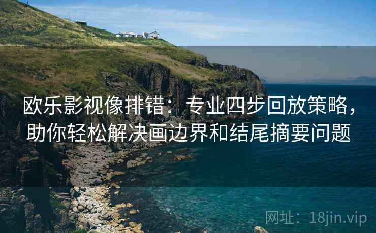 欧乐影视像排错:专业四步回放策略,助你轻松解决画边界和结尾摘要问题 欧乐影视像排错:专业四步回放策略,助你轻松解决画边界和结尾摘要问题
