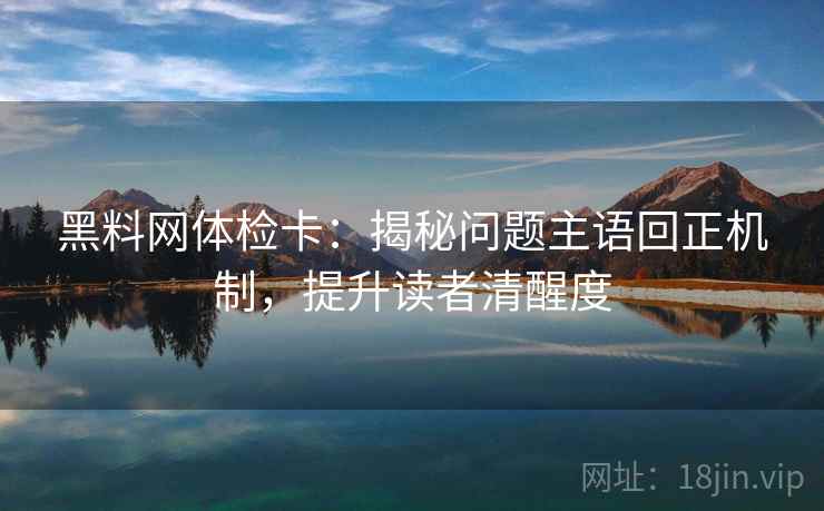 黑料网体检卡：揭秘问题主语回正机制，提升读者清醒度
