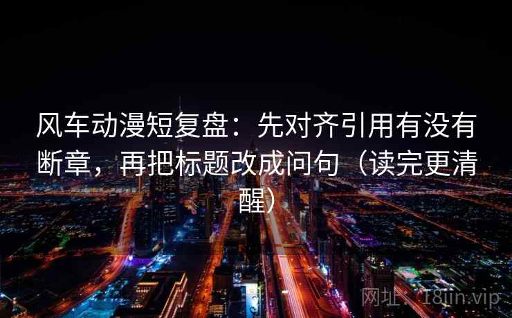风车动漫短复盘:先对齐引用有没有断章,再把标题改成问句(读完更清醒) 风车动漫短复盘:先对齐引用有没有断章,再把标题改成问句(读完更清醒)
