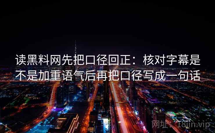 读黑料网先把口径回正:核对字幕是不是加重语气后再把口径写成一句话 读黑料网先把口径回正:核对字幕是不是加重语气后再把口径写成一句话