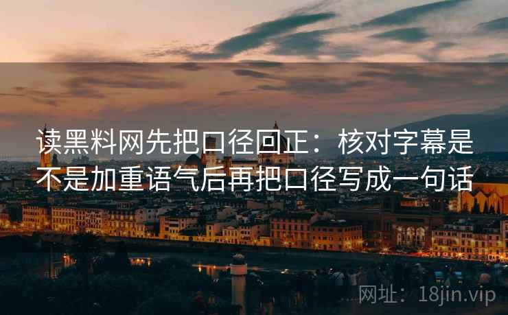 读黑料网先把口径回正:核对字幕是不是加重语气后再把口径写成一句话 读黑料网先把口径回正:核对字幕是不是加重语气后再把口径写成一句话