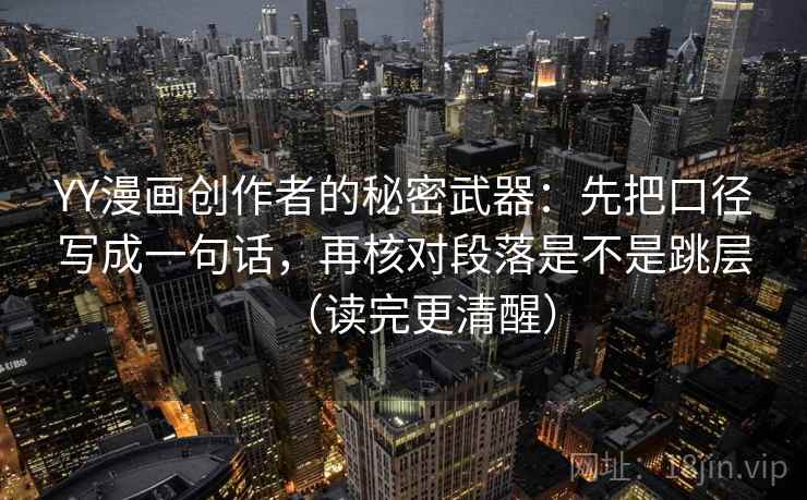 YY漫画创作者的秘密武器:先把口径写成一句话,再核对段落是不是跳层(读完更清醒) YY漫画创作者的秘密武器:先把口径写成一句话,再核对段落是不是跳层(读完更清醒)