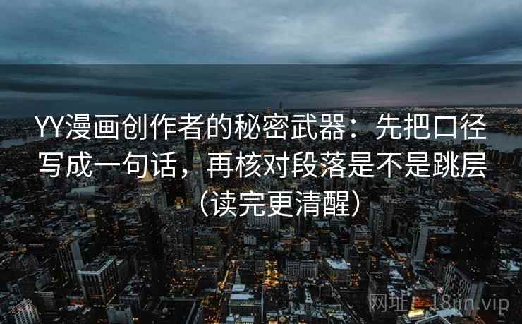 YY漫画创作者的秘密武器:先把口径写成一句话,再核对段落是不是跳层(读完更清醒) YY漫画创作者的秘密武器:先把口径写成一句话,再核对段落是不是跳层(读完更清醒)